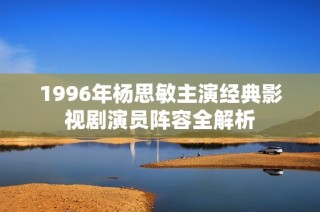 1996年杨思敏主演经典影视剧演员阵容全解析