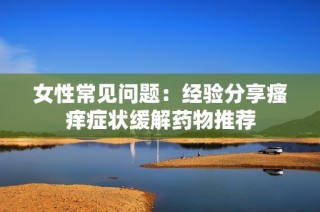 女性常见问题：经验分享瘙痒症状缓解药物推荐