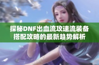 探秘DNF出血流攻速流装备搭配攻略的最新趋势解析