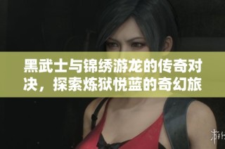 黑武士与锦绣游龙的传奇对决，探索炼狱悦蓝的奇幻旅程