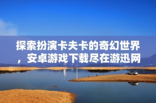 探索扮演卡夫卡的奇幻世界，安卓游戏下载尽在游迅网