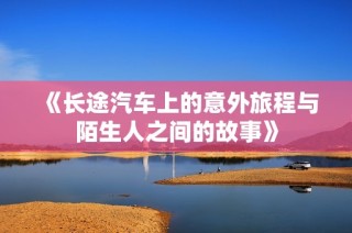 《长途汽车上的意外旅程与陌生人之间的故事》