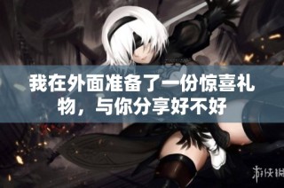 我在外面准备了一份惊喜礼物，与你分享好不好