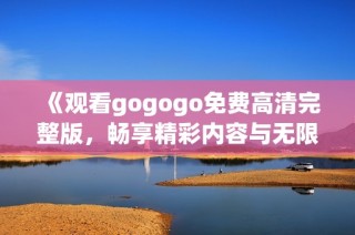 《观看gogogo免费高清完整版，畅享精彩内容与无限乐趣》