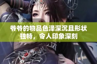 爷爷的物品色泽深沉且形状独特，令人印象深刻