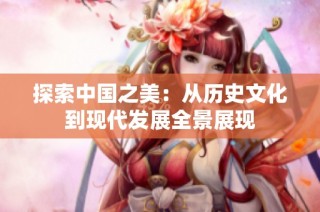 探索中国之美：从历史文化到现代发展全景展现