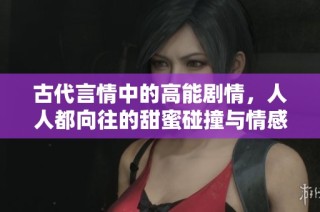 古代言情中的高能剧情，人人都向往的甜蜜碰撞与情感纠葛