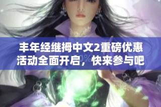 丰年经继拇中文2重磅优惠活动全面开启，快来参与吧