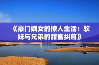 《豪门嫡女的撩人生活：软妹与兄弟的甜蜜纠葛》