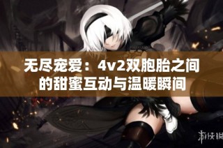 无尽宠爱：4v2双胞胎之间的甜蜜互动与温暖瞬间