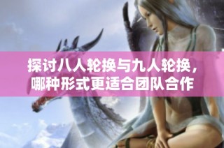探讨八人轮换与九人轮换，哪种形式更适合团队合作