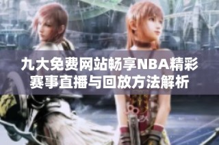 九大免费网站畅享NBA精彩赛事直播与回放方法解析