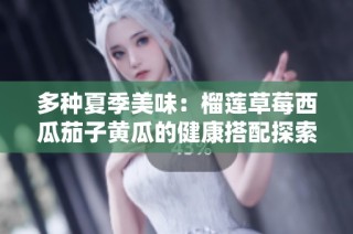 多种夏季美味：榴莲草莓西瓜茄子黄瓜的健康搭配探索