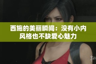 西施的美丽瞬间：没有小内风格也不缺爱心魅力
