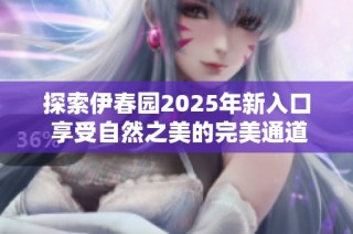 探索伊春园2025年新入口 享受自然之美的完美通道