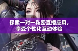 探索一对一私密直播应用，享受个性化互动体验