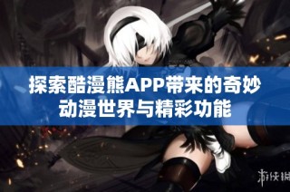 探索酷漫熊APP带来的奇妙动漫世界与精彩功能