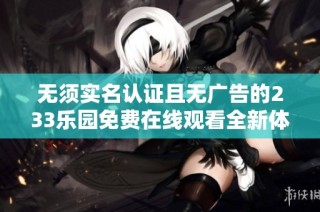 无须实名认证且无广告的233乐园免费在线观看全新体验
