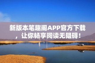 新版本笔趣阁APP官方下载，让你畅享阅读无阻碍！