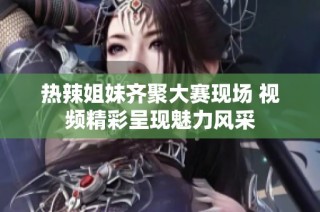 热辣姐妹齐聚大赛现场 视频精彩呈现魅力风采
