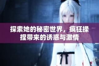 探索她的秘密世界，疯狂揉捏带来的诱惑与激情