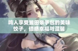 鸣人享受雏田亲手包的美味饺子，倍感幸福与温馨
