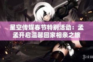 星空传媒春节特别活动：孟孟开启温馨回家相亲之旅
