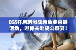 B站开启刺激战场免费直播活动，邀你共赴战斗盛宴！
