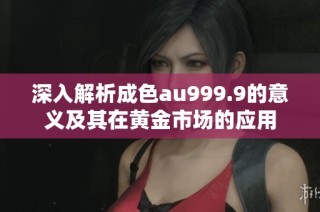 深入解析成色au999.9的意义及其在黄金市场的应用