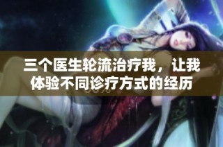 三个医生轮流治疗我，让我体验不同诊疗方式的经历