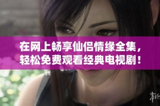 在网上畅享仙侣情缘全集，轻松免费观看经典电视剧！