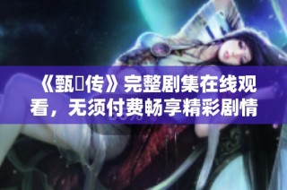 《甄嬛传》完整剧集在线观看，无须付费畅享精彩剧情