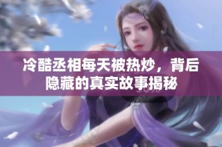 冷酷丞相每天被热炒，背后隐藏的真实故事揭秘