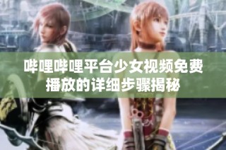 哔哩哔哩平台少女视频免费播放的详细步骤揭秘