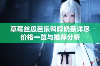 草莓丝瓜芭乐鸭脖奶茶详尽价格一览与推荐分析
