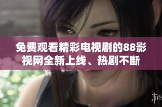 免费观看精彩电视剧的88影视网全新上线、热剧不断