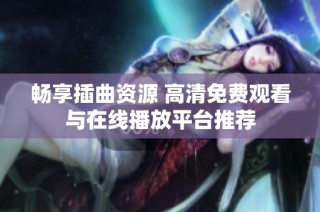 畅享插曲资源 高清免费观看与在线播放平台推荐