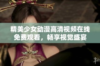 精美少女动漫高清视频在线免费观看，畅享视觉盛宴