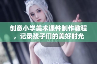 创意小学美术课件制作教程，记录孩子们的美好时光
