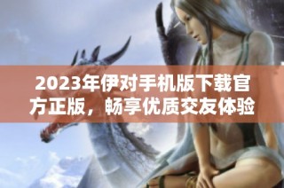 2023年伊对手机版下载官方正版，畅享优质交友体验