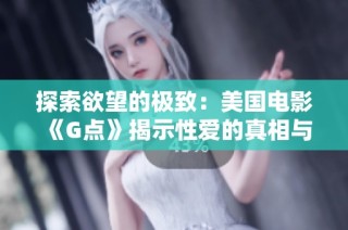 探索欲望的极致：美国电影《G点》揭示性爱的真相与秘密