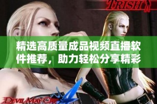 精选高质量成品视频直播软件推荐，助力轻松分享精彩瞬间
