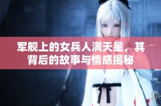 军舰上的女兵人满天星，其背后的故事与情感揭秘