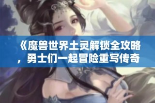 《魔兽世界土灵解锁全攻略，勇士们一起冒险重写传奇》