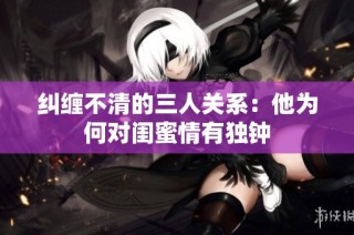 纠缠不清的三人关系：他为何对闺蜜情有独钟