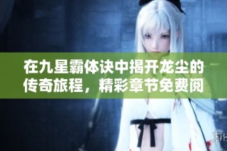 在九星霸体诀中揭开龙尘的传奇旅程，精彩章节免费阅读