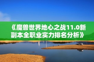 《魔兽世界地心之战11.0新副本全职业实力排名分析》