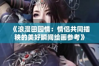 《浪漫田园情：情侣共同插秧的美好瞬间绘画参考》