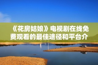 《花房姑娘》电视剧在线免费观看的最佳途径和平台介绍