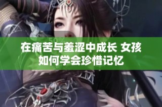在痛苦与羞涩中成长 女孩如何学会珍惜记忆